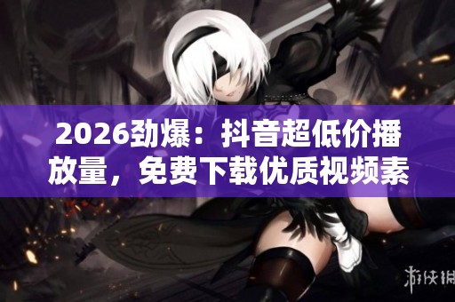 2026劲爆:抖音超低价播放量,免费下载优质视频素材助力创作! 2026劲爆:抖音超低价播放量,免费下载优质视频素材助力创作!