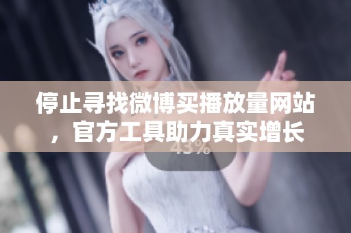 停止寻找微博买播放量网站,官方工具助力真实增长 停止寻找微博买播放量网站,官方工具助力真实增长