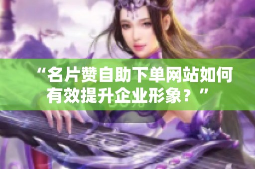 “名片赞自助下单网站如何有效提升企业形象?” “名片赞自助下单网站如何有效提升企业形象?”