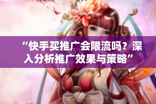 “快手买推广会限流吗?深入分析推广效果与策略” “快手买推广会限流吗?深入分析推广效果与策略”