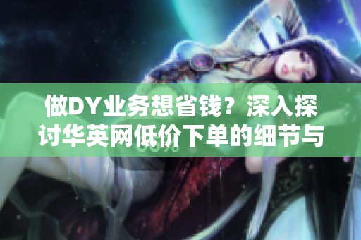 做DY业务想省钱?深入探讨华英网低价下单的细节与技巧 做DY业务想省钱?深入探讨华英网低价下单的细节与技巧