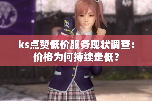 ks点赞低价服务现状调查:价格为何持续走低? ks点赞低价服务现状调查:价格为何持续走低?
