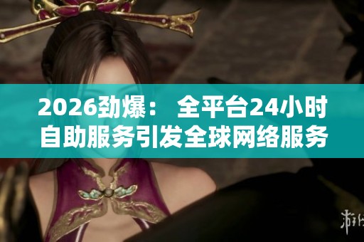 2026劲爆: 全平台24小时自助服务引发全球网络服务中断的行业震荡 2026劲爆: 全平台24小时自助服务引发全球网络服务中断的行业震荡