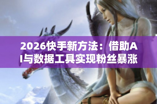 2026快手新方法:借助AI与数据工具实现粉丝暴涨攻略 2026快手新方法:借助AI与数据工具实现粉丝暴涨攻略