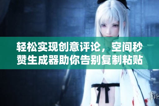 轻松实现创意评论，空间秒赞生成器助你告别复制粘贴！