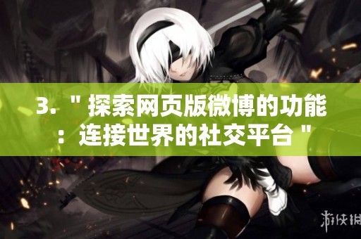 3. "探索网页版微博的功能:连接世界的社交平台" 3. "探索网页版微博的功能:连接世界的社交平台"