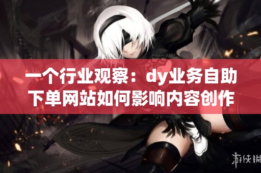 一个行业观察:dy业务自助下单网站如何影响内容创作者的协作模式 一个行业观察:dy业务自助下单网站如何影响内容创作者的协作模式