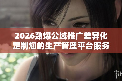 2026劲爆公域推广差异化定制您的生产管理平台服务24小时热线-各区 2026劲爆公域推广差异化定制您的生产管理平台服务24小时热线-各区