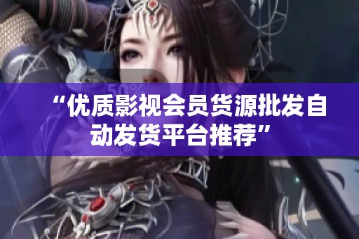 “优质影视会员货源批发自动发货平台推荐” “优质影视会员货源批发自动发货平台推荐”