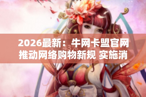 2026最新:牛网卡盟官网推动网络购物新规 实施消费者权益智能化保障 2026最新:牛网卡盟官网推动网络购物新规 实施消费者权益智能化保障