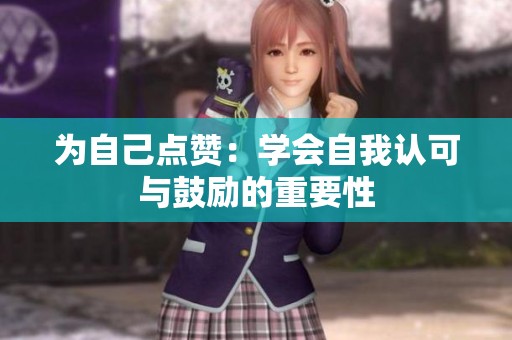 为自己点赞:学会自我认可与鼓励的重要性 为自己点赞:学会自我认可与鼓励的重要性