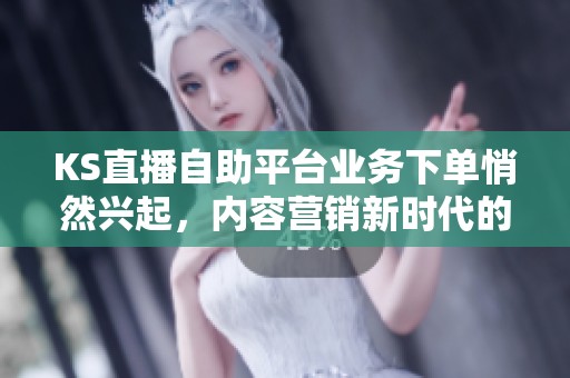 KS直播自助平台业务下单悄然兴起,内容营销新时代的变革潮流 KS直播自助平台业务下单悄然兴起,内容营销新时代的变革潮流