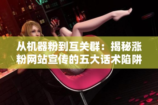 从机器粉到互关群:揭秘涨粉网站宣传的五大话术陷阱 从机器粉到互关群:揭秘涨粉网站宣传的五大话术陷阱