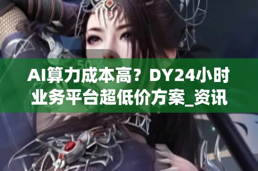 AI算力成本高?DY24小时业务平台超低价方案_资讯 AI算力成本高?DY24小时业务平台超低价方案_资讯