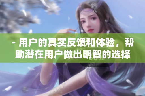 - 用户的真实反馈和体验,帮助潜在用户做出明智的选择。 - 用户的真实反馈和体验,帮助潜在用户做出明智的选择。