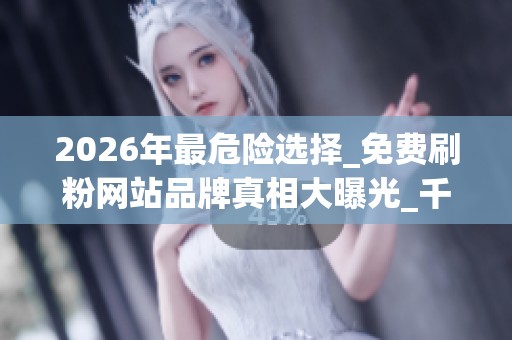 2026年最危险选择_免费刷粉网站品牌真相大曝光_千万别上当_资讯 2026年最危险选择_免费刷粉网站品牌真相大曝光_千万别上当_资讯