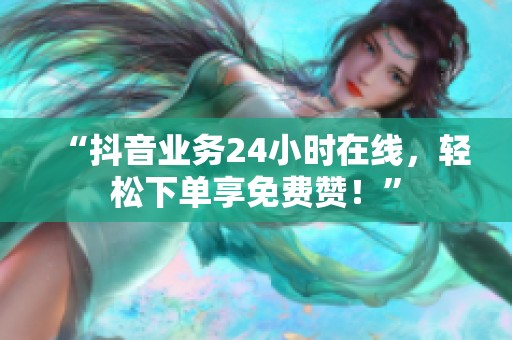 “抖音业务24小时在线,轻松下单享免费赞!” “抖音业务24小时在线,轻松下单享免费赞!”