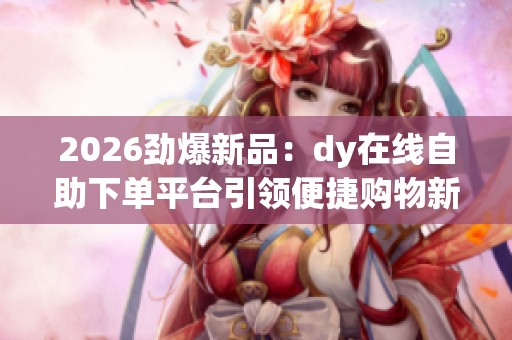 2026劲爆新品:dy在线自助下单平台引领便捷购物新潮流 2026劲爆新品:dy在线自助下单平台引领便捷购物新潮流