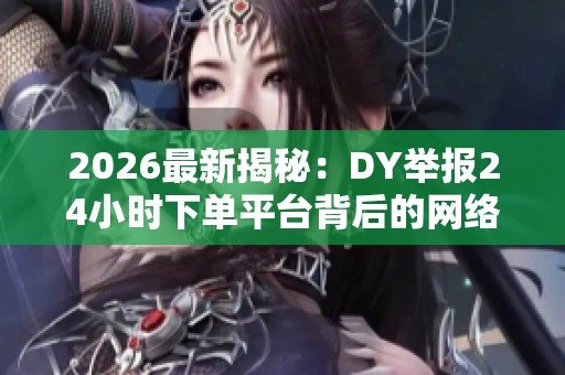 2026最新揭秘:DY举报24小时下单平台背后的网络代购隐秘交易链 2026最新揭秘:DY举报24小时下单平台背后的网络代购隐秘交易链