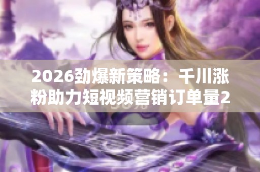 2026劲爆新策略:千川涨粉助力短视频营销订单量24小时显著增长 2026劲爆新策略:千川涨粉助力短视频营销订单量24小时显著增长