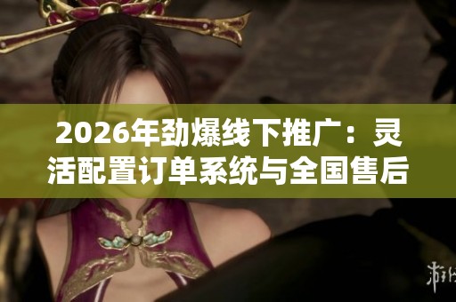 2026年劲爆线下推广:灵活配置订单系统与全国售后维修电话 2026年劲爆线下推广:灵活配置订单系统与全国售后维修电话