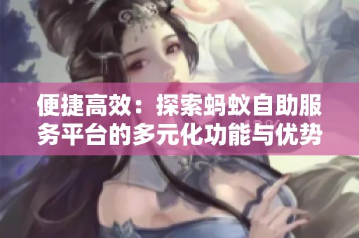 便捷高效:探索蚂蚁自助服务平台的多元化功能与优势 便捷高效:探索蚂蚁自助服务平台的多元化功能与优势