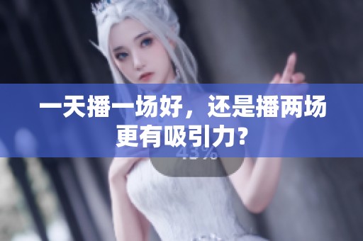 一天播一场好,还是播两场更有吸引力? 一天播一场好,还是播两场更有吸引力?