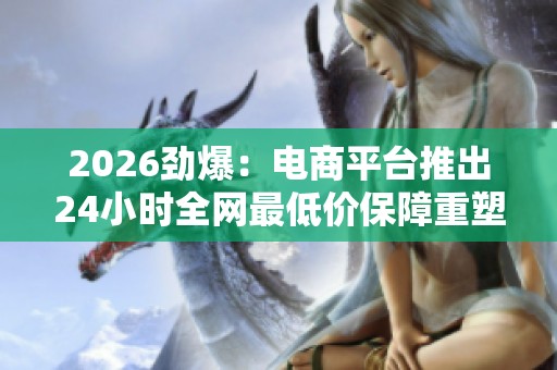 2026劲爆:电商平台推出24小时全网最低价保障重塑线上购物新格局 2026劲爆:电商平台推出24小时全网最低价保障重塑线上购物新格局