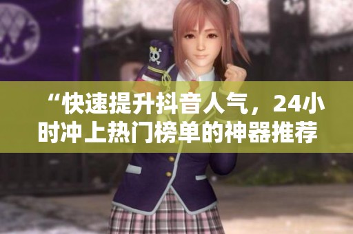 “快速提升抖音人气,24小时冲上热门榜单的神器推荐!” “快速提升抖音人气,24小时冲上热门榜单的神器推荐!”