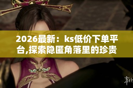 2026最新:ks低价下单平台,探索隐匿角落里的珍贵手工艺品专业化 2026最新:ks低价下单平台,探索隐匿角落里的珍贵手工艺品专业化