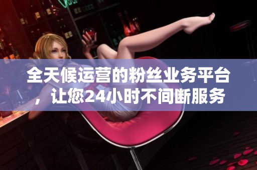 全天候运营的粉丝业务平台,让您24小时不间断服务 全天候运营的粉丝业务平台,让您24小时不间断服务