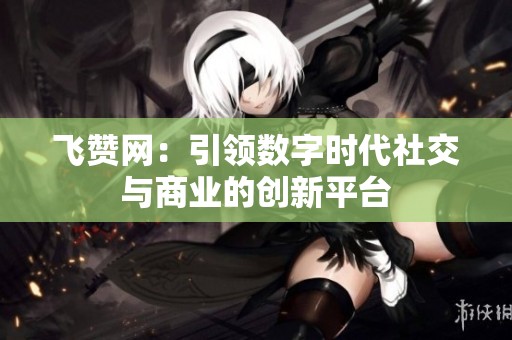 飞赞网：引领数字时代社交与商业的创新平台