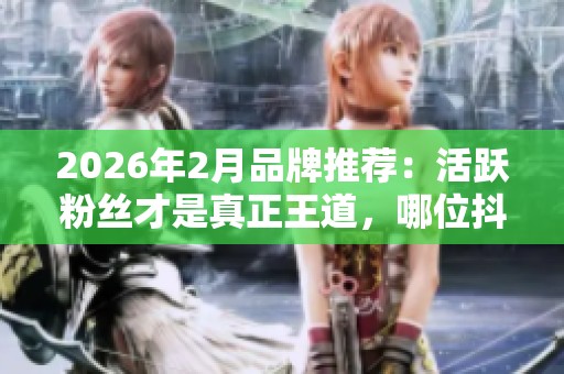 2026年2月品牌推荐:活跃粉丝才是真正王道,哪位抖音账号更值得信赖? 2026年2月品牌推荐:活跃粉丝才是真正王道,哪位抖音账号更值得信赖?