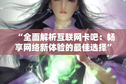 “全面解析互联网卡吧:畅享网络新体验的最佳选择” “全面解析互联网卡吧:畅享网络新体验的最佳选择”