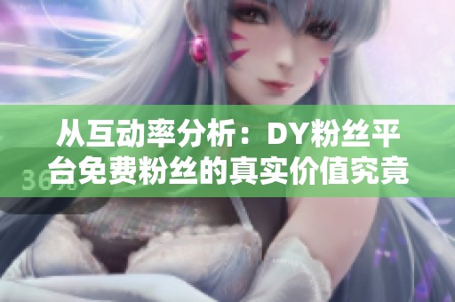 从互动率分析:DY粉丝平台免费粉丝的真实价值究竟有多低? 从互动率分析:DY粉丝平台免费粉丝的真实价值究竟有多低?