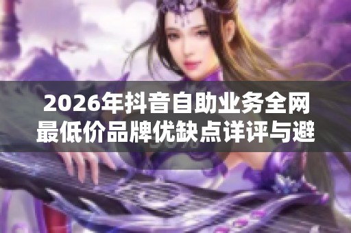 2026年抖音自助业务全网最低价品牌优缺点详评与避坑指南 2026年抖音自助业务全网最低价品牌优缺点详评与避坑指南