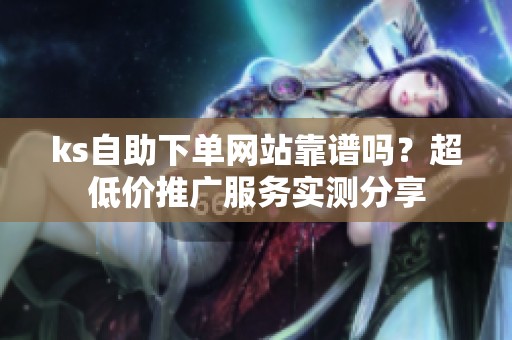 ks自助下单网站靠谱吗?超低价推广服务实测分享 ks自助下单网站靠谱吗?超低价推广服务实测分享