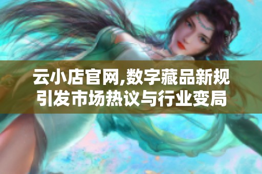 云小店官网,数字藏品新规引发市场热议与行业变局 云小店官网,数字藏品新规引发市场热议与行业变局