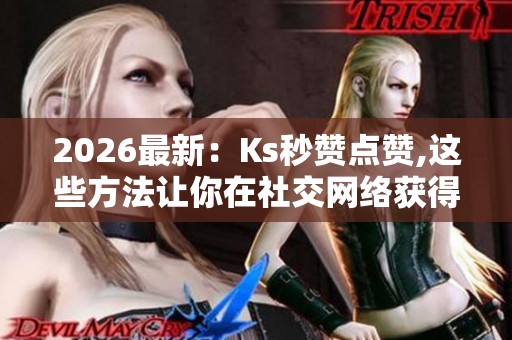 2026最新:Ks秒赞点赞,这些方法让你在社交网络获得更多关注专属化 2026最新:Ks秒赞点赞,这些方法让你在社交网络获得更多关注专属化