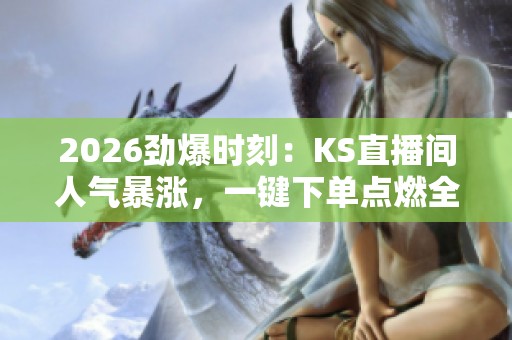 2026劲爆时刻:KS直播间人气暴涨,一键下单点燃全场星光盛宴! 2026劲爆时刻:KS直播间人气暴涨,一键下单点燃全场星光盛宴!