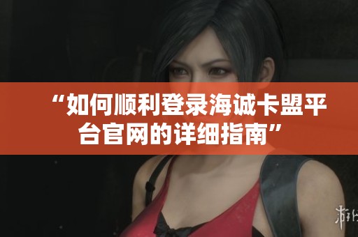 “如何顺利登录海诚卡盟平台官网的详细指南” “如何顺利登录海诚卡盟平台官网的详细指南”