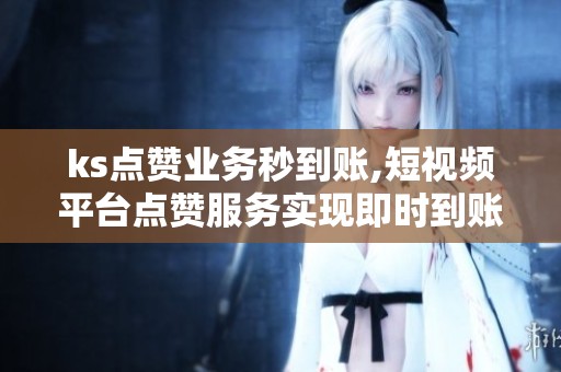 ks点赞业务秒到账,短视频平台点赞服务实现即时到账新体验 ks点赞业务秒到账,短视频平台点赞服务实现即时到账新体验