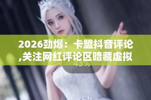 2026劲爆:卡盟抖音评论,关注网红评论区暗藏虚拟账号交易链轻量化 2026劲爆:卡盟抖音评论,关注网红评论区暗藏虚拟账号交易链轻量化