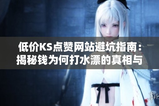 低价KS点赞网站避坑指南:揭秘钱为何打水漂的真相与对策 低价KS点赞网站避坑指南:揭秘钱为何打水漂的真相与对策