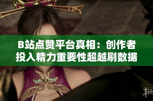 B站点赞平台真相:创作者投入精力重要性超越刷数据 B站点赞平台真相:创作者投入精力重要性超越刷数据