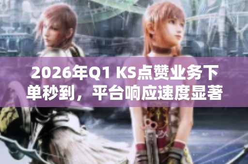 2026年Q1 KS点赞业务下单秒到,平台响应速度显著提升 2026年Q1 KS点赞业务下单秒到,平台响应速度显著提升