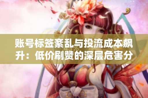 账号标签紊乱与投流成本飙升:低价刷赞的深层危害分析 账号标签紊乱与投流成本飙升:低价刷赞的深层危害分析