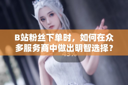 B站粉丝下单时,如何在众多服务商中做出明智选择? B站粉丝下单时,如何在众多服务商中做出明智选择?