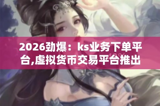 2026劲爆:ks业务下单平台,虚拟货币交易平台推出全新合约体验品牌 2026劲爆:ks业务下单平台,虚拟货币交易平台推出全新合约体验品牌