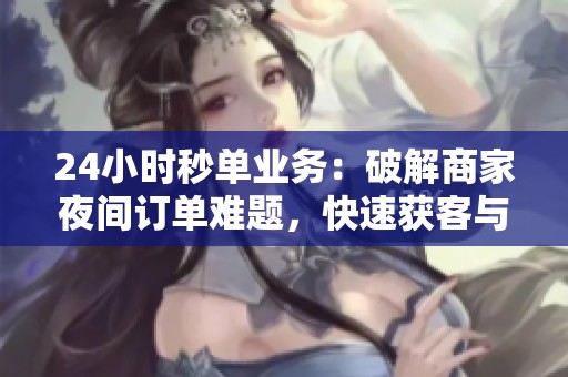 24小时秒单业务:破解商家夜间订单难题,快速获客与高效履约的全新解决方案 24小时秒单业务:破解商家夜间订单难题,快速获客与高效履约的全新解决方案